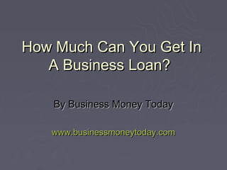 How Much Can You Get In
   A Business Loan?

    By Business Money Today

   www.businessmoneytoday.com
 