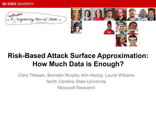 Risk-Based Attack Surface Approximation:
How Much Data is Enough?
Chris Theisen, Brendan Murphy, Kim Herzig, Laurie Williams
North Carolina State University
Microsoft Research
 