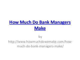 How Much Do Bank Managers
          Make
                  by
http://www.howmuchdowemake.com/how-
      much-do-bank-managers-make/
 