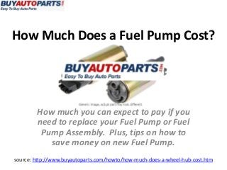 How Much Does a Fuel Pump Cost?
source: http://www.buyautoparts.com/howto/how-much-does-a-wheel-hub-cost.htm
How much you can expect to pay if you
need to replace your Fuel Pump or Fuel
Pump Assembly. Plus, tips on how to
save money on new Fuel Pump.
 