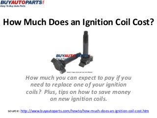 How Much Does an Ignition Coil Cost?
source: http://www.buyautoparts.com/howto/how-much-does-an-ignition-coil-cost.htm
How much you can expect to pay if you
need to replace one of your ignition
coils? Plus, tips on how to save money
on new ignition coils.
 