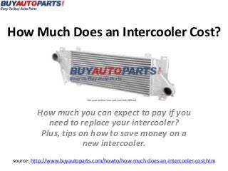 How Much Does an Intercooler Cost?
source: http://www.buyautoparts.com/howto/how-much-does-an-intercooler-cost.htm
How much you can expect to pay if you
need to replace your intercooler?
Plus, tips on how to save money on a
new intercooler.
 