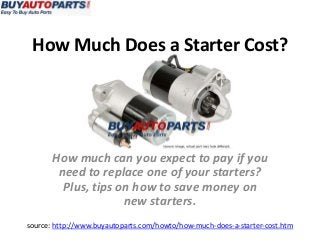 How Much Does a Starter Cost?
source: http://www.buyautoparts.com/howto/how-much-does-a-starter-cost.htm
How much can you expect to pay if you
need to replace one of your starters?
Plus, tips on how to save money on
new starters.
 
