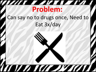 Problem: 
Can say no to drugs once, Need to 
Eat 3x/day 
 