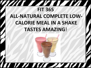 FIT 365 
ALL-NATURAL COMPLETE LOW-CALORIE 
MEAL IN A SHAKE 
TASTES AMAZING! 
 