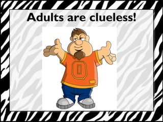 Adults are clueless! 
 