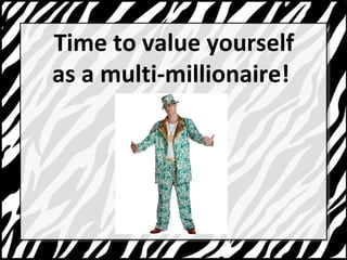 Time to value yourself 
as a multi-millionaire! 
 