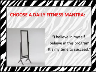 CHOOSE A DAILY FITNESS MANTRA: 
I believe in myself. 
I believe in this program. 
Its my time to succeed. 
 