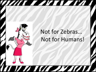 Not for Zebras 
Not for Humans! 
 