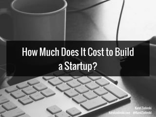 Karol Zielinski
karolzielinski.com @KarolZielinski
How Much Does It Cost to Build
a Startup?
 