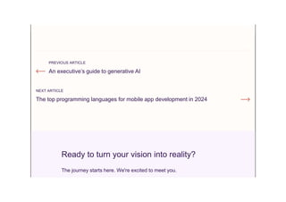 PREVIOUS ARTICLE
An executive’s guide to generative AI
NEXT ARTICLE
The top programming languages for mobile app development in 2024
Ready to turn your vision into reality?
The journey starts here. We're excited to meet you.
 