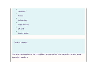 Dashboard
Recipes
Multiple plans
In-app shopping
Gift cards
Account setting
Table of contents
Just when we thought that the food delivery app sector had hit a stage of no growth, a new
innovation was born.
 