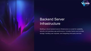 Backend Server
Infrastructure
Building a robust backend server infrastructure is crucial for scalability,
security, and seamless app performance. Consider factors such as data
storage, handling user requests, and integrating third-party services.
 