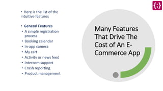 Many Features
That Drive The
Cost of An E-
Commerce App
• Here is the list of the
intuitive features
• General Features
• A simple registration
process
• Booking calendar
• In-app camera
• My cart
• Activity or news feed
• Intercom support
• Crash reporting
• Product management
 