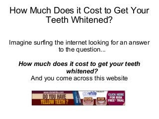 How Much Does it Cost to Get Your
       Teeth Whitened?

Imagine surfing the internet looking for an answer
                  to the question...

   How much does it cost to get your teeth
                 whitened?
      And you come across this website
 