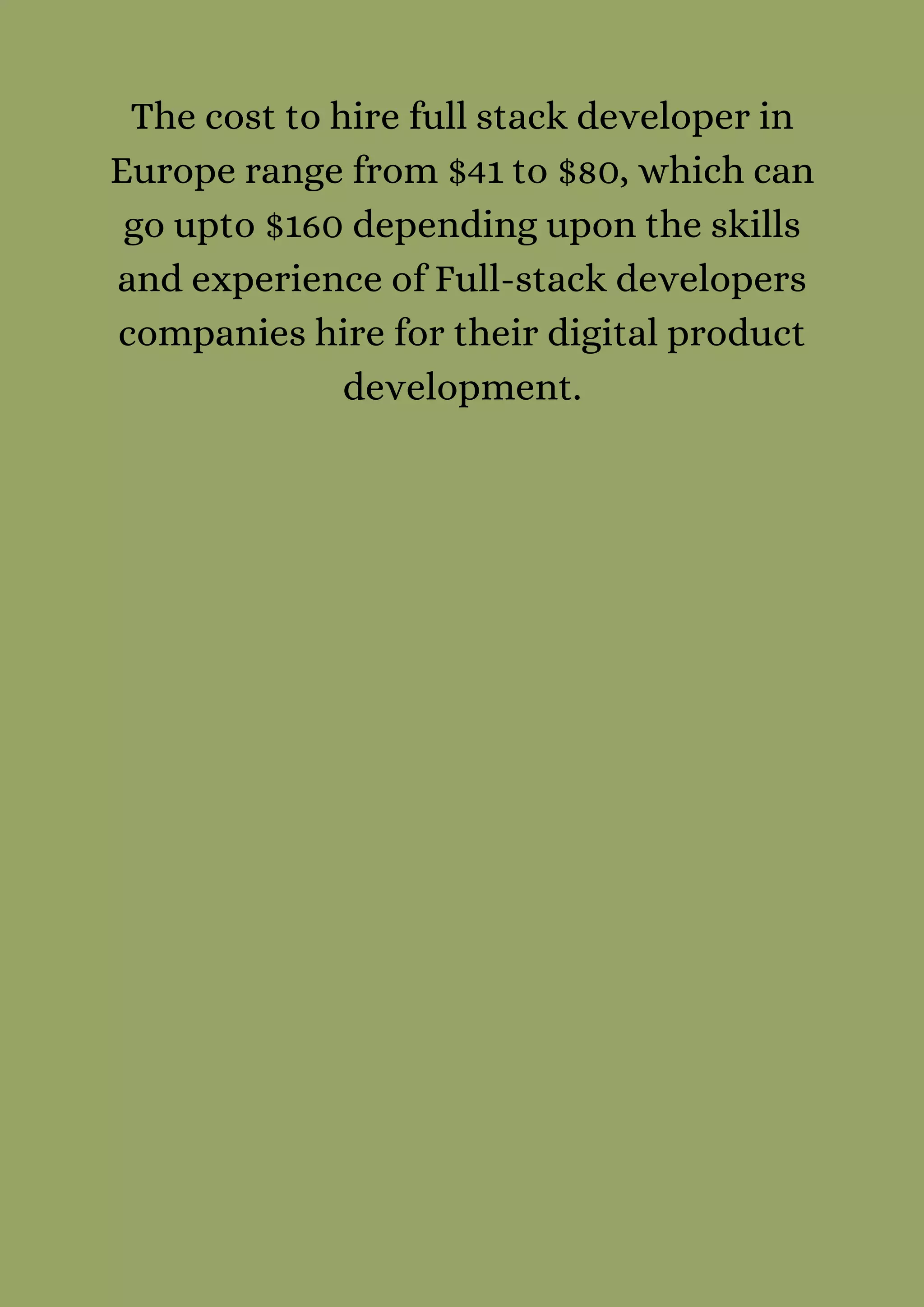 The cost to hire full stack developer in
Europe range from $41 to $80, which can
go upto $160 depending upon the skills
and experience of Full-stack developers
companies hire for their digital product
development.
 