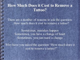 How Much Does it Cost to Remove a
            Tattoo?

 There are a number of reasons to ask the question:
     How much does it cost to remove a tattoo?

          Sometimes, mistakes happen
      Sometimes, you have a change of heart
        Sometimes, you just need a change

Why have you asked the question “How much does it
             cost to remove a tattoo?”
 