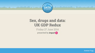 Andrew Fogg 
Sex, drugs and data: 
UK GDP Redux 
Friday 27 June 2014 
presented by 
 