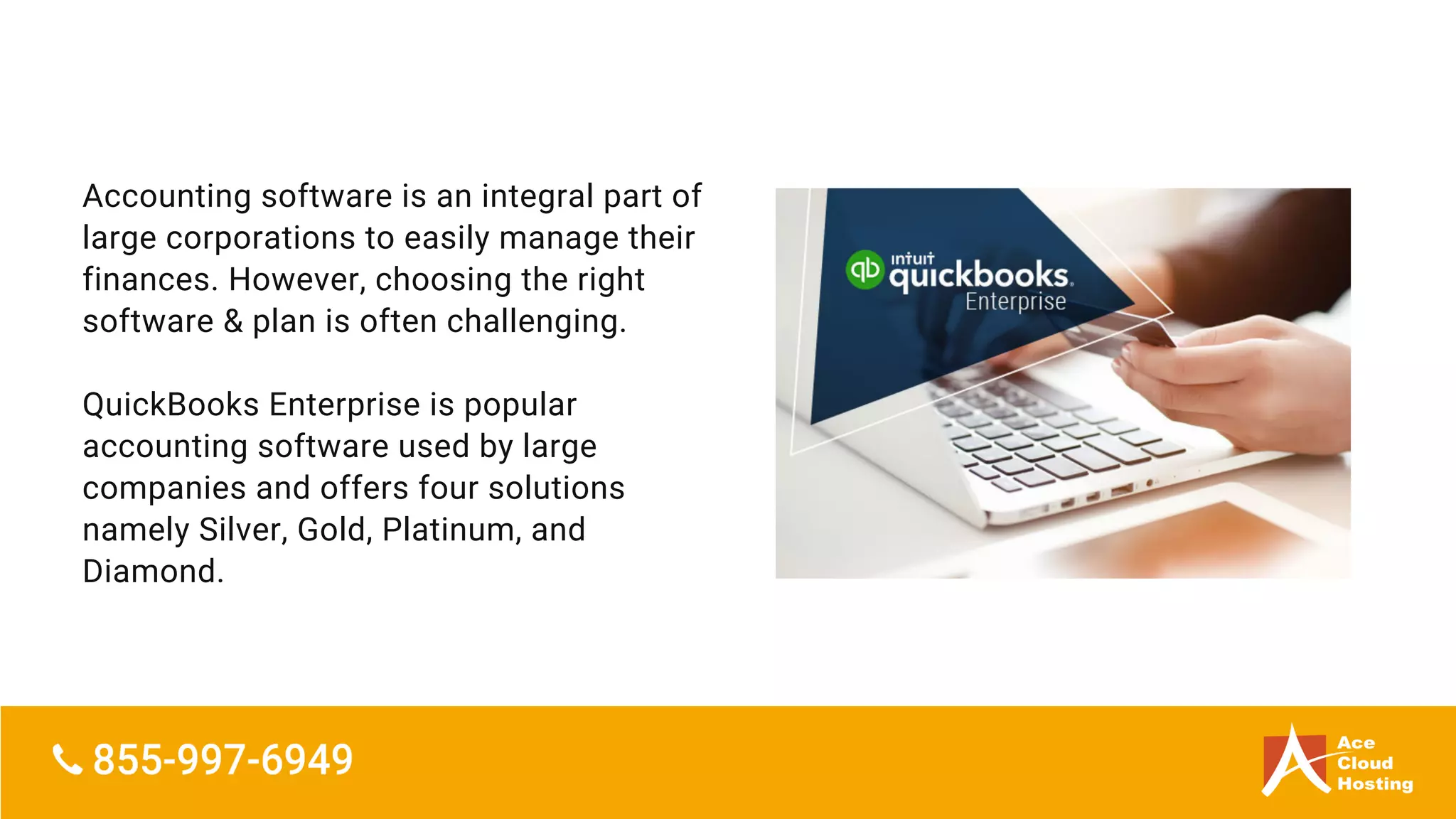 Accounting software is an integral part of
large corporations to easily manage their
finances. However, choosing the right
software & plan is often challenging.
QuickBooks Enterprise is popular
accounting software used by large
companies and offers four solutions
namely Silver, Gold, Platinum, and
Diamond.
 