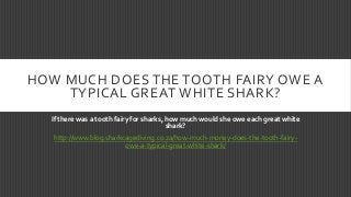 HOW MUCH DOES THE TOOTH FAIRY OWE A
TYPICAL GREAT WHITE SHARK?
If there was a tooth fairy for sharks, how much would she owe each great white
shark?
http://www.blog.sharkcagediving.co.za/how-much-money-does-the-tooth-fairyowe-a-typical-great-white-shark/

 
