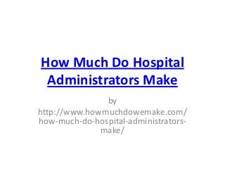 How Much Do Hospital
 Administrators Make
               by
http://www.howmuchdowemake.com/
how-much-do-hospital-administrators-
              make/
 