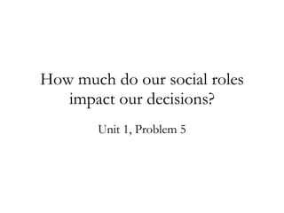 How much do our social roles impact our decisions? Unit 1, Problem 5 