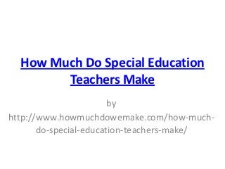 How Much Do Special Education
        Teachers Make
                        by
http://www.howmuchdowemake.com/how-much-
       do-special-education-teachers-make/
 