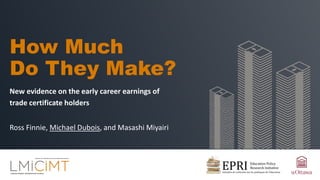 How Much
Do They Make?
New evidence on the early career earnings of
trade certificate holders
Ross Finnie, Michael Dubois, and Masashi Miyairi
 
