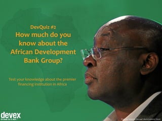 Photo by: Sebastian Derungs/ World Economic Forum
DevQuiz #2
How much do you
know about the
African Development
Bank Group?
Test your knowledge about the premier
financing institution in Africa
 