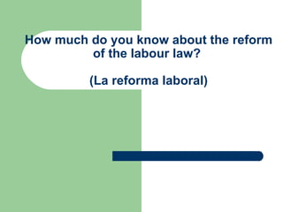 How much do you know about the reform
         of the labour law?

         (La reforma laboral)
 