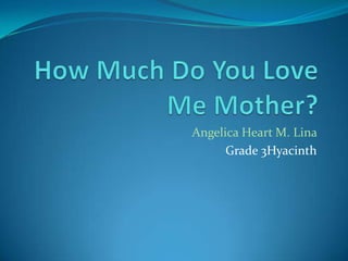 How Much Do You Love Me Mother? Angelica Heart M. Lina Grade 3Hyacinth 