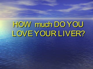 HOW much DO YOUHOW much DO YOU
LOVE YOUR LIVER?LOVE YOUR LIVER?
 