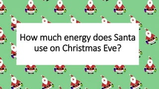 How much energy does Santa
use on Christmas Eve?
 