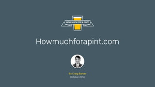Howmuchforapint.com
By Craig Barber
October 2016
 