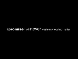 I promise I will   never waste my food no matter
 