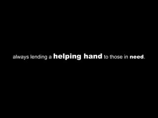 always lending a helping   hand to those in need.
 