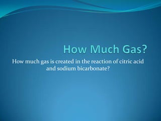 How Much Gas? How much gas is created in the reaction of citric acid and sodium bicarbonate? 