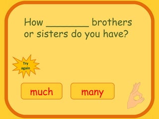 How _______ brothers
or sisters do you have?
much many
Try
again
 