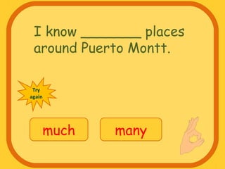 I know _______ places
around Puerto Montt.
much many
Try
again
 