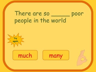 There are so _____ poor
people in the world
much many
Try
again
 