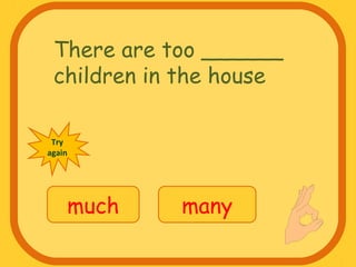 There are too ______
children in the house
much many
Try
again
 