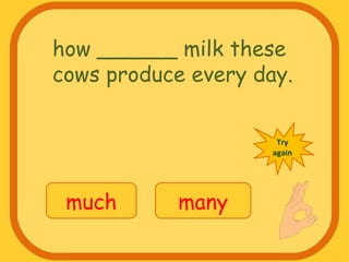 how ______ milk these
cows produce every day.
much many
Try
again
 
