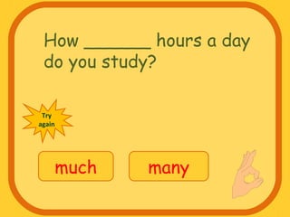 How ______ hours a day
do you study?
much many
Try
again
 