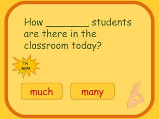 How _______ students
are there in the
classroom today?
much many
Try
again
 
