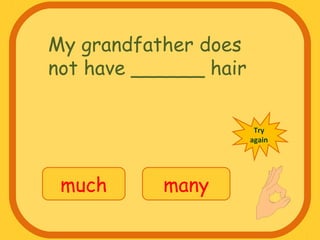 My grandfather does
not have ______ hair
much many
Try
again
 