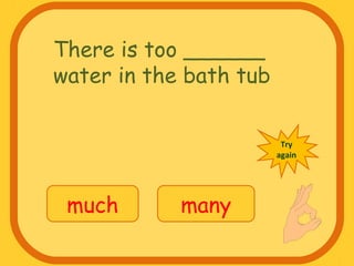 There is too ______
water in the bath tub
much many
Try
again
 