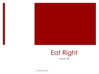 Eat Right
Lesson 4B
Luis Roberto Ortiz
 