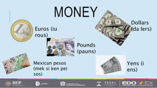 MONEY
Euros (iu
rous)
Mexican pesos
(mek si ken pei
sos)
Pounds
(pauns)
Yens (i
ens)
Dollars
(da lers)
 