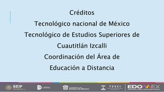 Créditos
Tecnológico nacional de México
Tecnológico de Estudios Superiores de
Cuautitlán Izcalli
Coordinación del Área de
Educación a Distancia
 