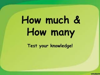 How much &
 How many
 Test your knowledge!
 